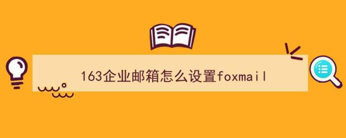 163企业邮箱怎么设置foxmail（163企业邮箱怎么设置）-冯金伟博客园