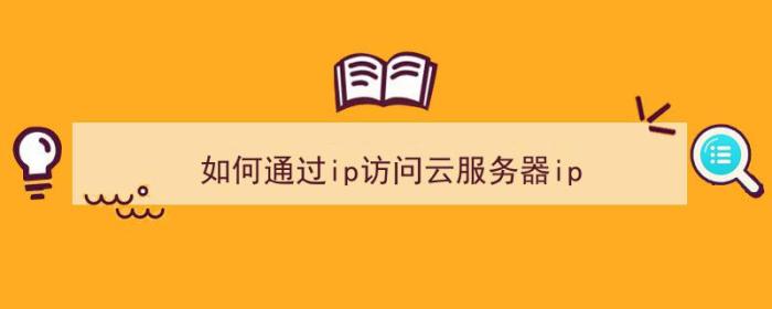 如何通过ip访问云服务器ip（如何通过ip访问云服务器）-冯金伟博客园