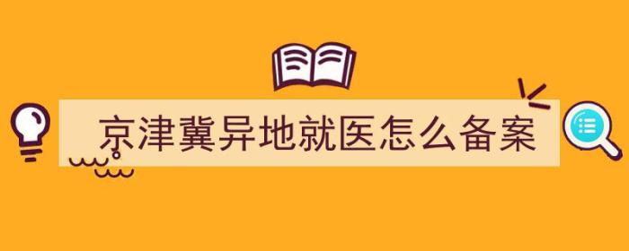 京津冀异地就医备案2022（京津冀异地就医怎么备案）-冯金伟博客园