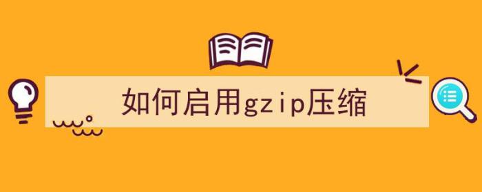 如何启用gzip压缩（如何开启gzip压缩）-冯金伟博客园