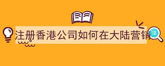 注册香港公司如何在大陆营销（注册香港公司如何在大陆营销产品）-冯金伟博客园