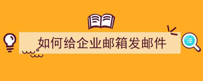 如何给企业邮箱发邮件（如何给企业邮箱发邮件文件）