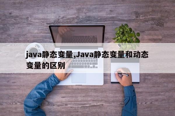 java静态变量,Java静态变量和动态变量的区别(Java中静态变量和动态变量)