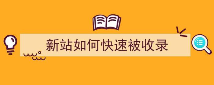 新站如何快速被收录（新站如何快速收录内页）