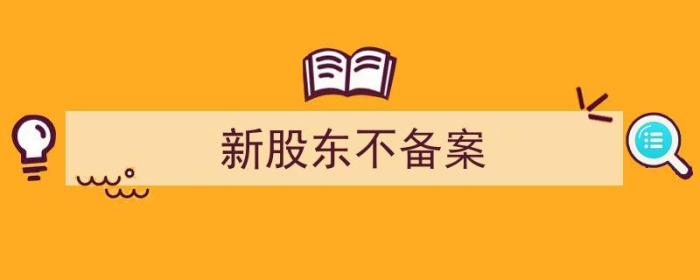 新股东不备案会怎么样（新股东不备案）-冯金伟博客园