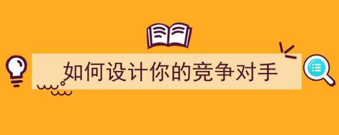 如何设计你的竞争对手（如何设计你的竞争对手方案）