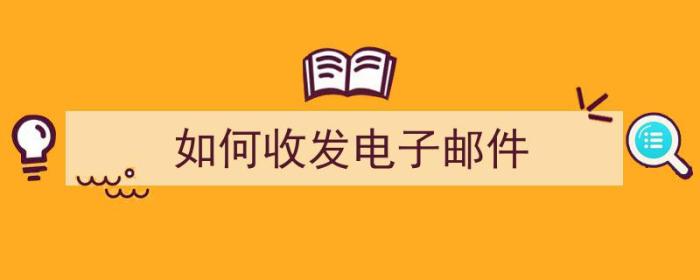 如何收发电子邮件（如何收发电子邮件?）