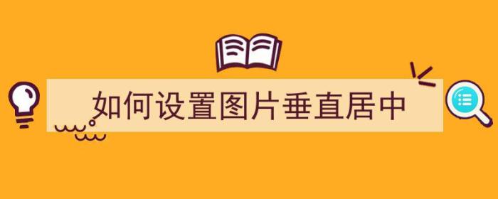 如何设置图片垂直居中（怎么设置图片垂直居中）-冯金伟博客园