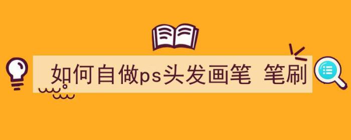 如何自做ps头发画笔 笔刷（ps怎么制作头发笔刷）