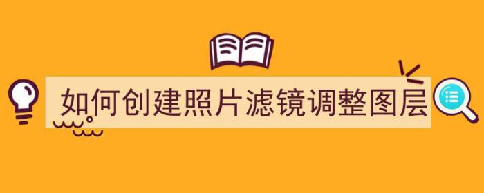 如何创建照片滤镜调整图层（如何创建照片滤镜调整图层大小）