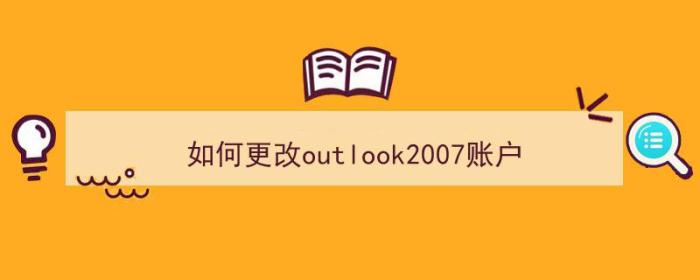 如何更改outlook2007账户（outlook2007怎么设置账户）