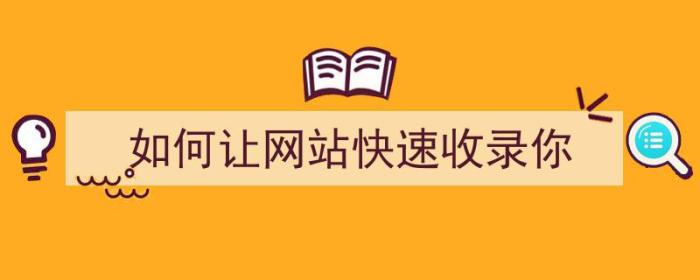 如何让网站快速收录你（如何让网站快速收录你的视频）