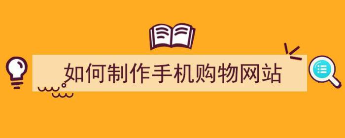 如何制作手机购物网站（如何制作手机购物网站链接）