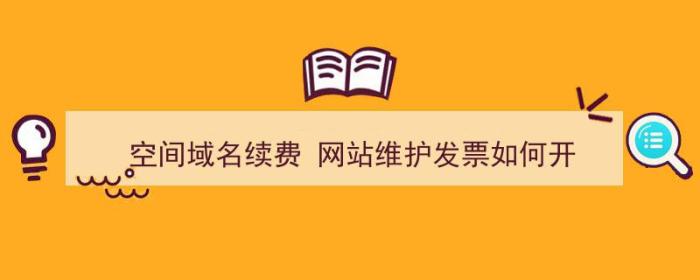 空间域名续费 网站维护发票如何开（）