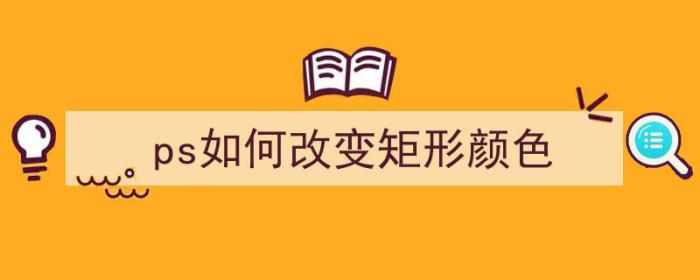 ps如何改变矩形颜色（ps如何改变矩形颜色不变）