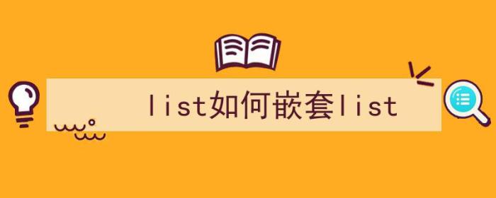 list如何嵌套list（list里面怎么添加嵌套list）