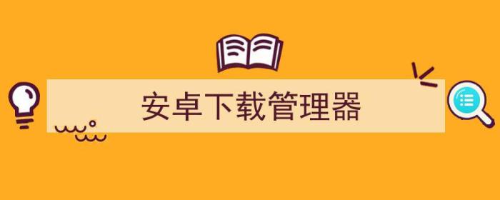 安卓软件管理器（安卓下载管理器）