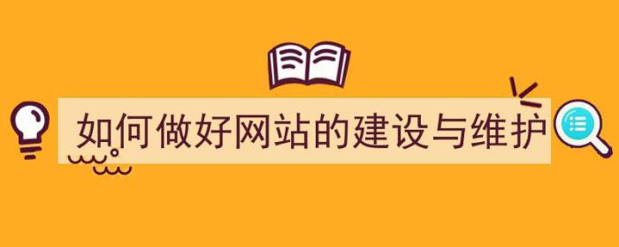 如何做好网站的建设与维护（如何做好网站的建设与维护工作）