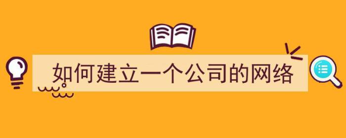 如何建立一个公司的网络（如何建立一个公司的网络账号）