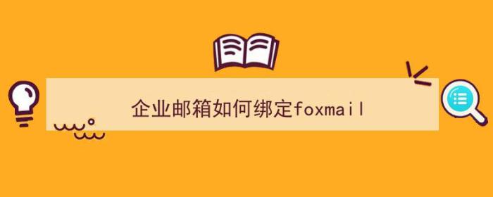 企业邮箱如何绑定foxmail（企业邮箱如何绑定微信）-冯金伟博客园