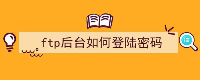 ftp后台如何登陆密码（ftp怎么设置密码登录）