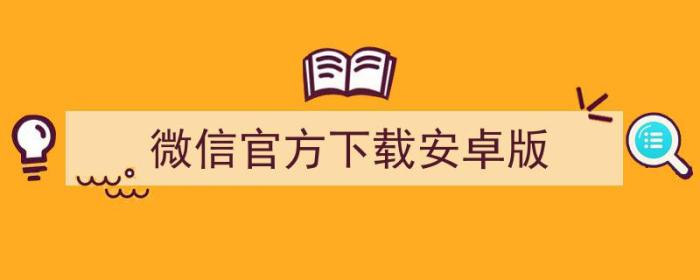 微信官方下载安卓版2022最新版（微信官方下载安卓版）