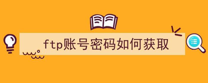 ftp账号密码如何获取（如何获取ftp用户名和密码）