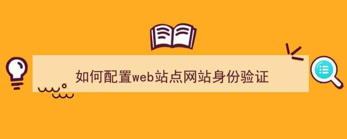 如何配置web站点网站身份验证（网站要求进行身份验证）-冯金伟博客园