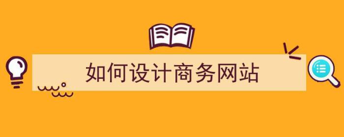 如何设计商务网站（如何设计商务网站的整体风格）