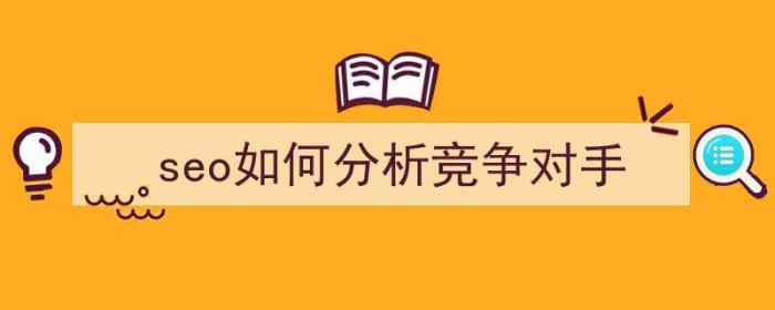 seo如何分析竞争对手（seo如何分析竞争对手优势）