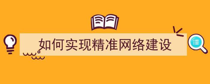 如何实现精准网络建设（如何实现精准网络建设）-冯金伟博客园