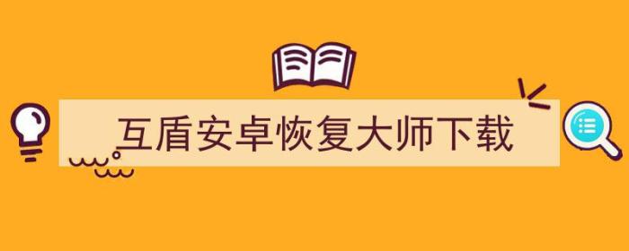 互盾安卓恢复大师官方免费版（互盾安卓恢复大师下载）