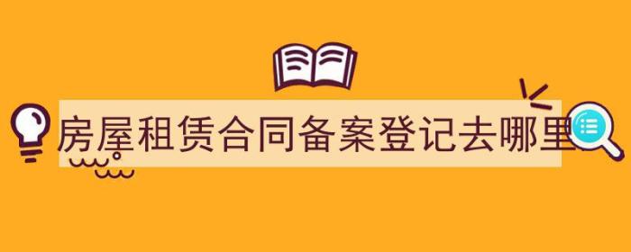 房屋租赁合同备案登记去哪里 洛阳（房屋租赁合同备案登记去哪里）