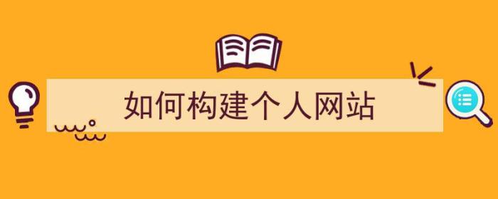 如何构建个人网站（如何创建一个自己的网站）