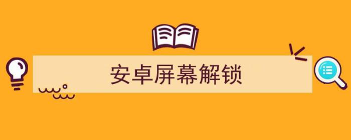 安卓屏幕解锁密码忘了怎么办啊（安卓屏幕解锁）