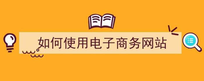 如何使用电子商务网站（如何使用电子商务网站赚钱）