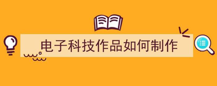 电子科技作品如何制作（电子科技作品如何制作视频）-冯金伟博客园