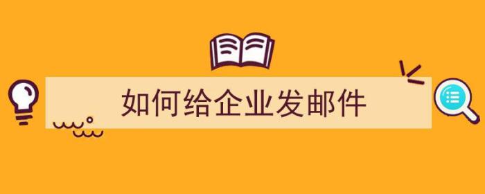 如何给企业发邮件（如何给企业发邮件产品）-冯金伟博客园