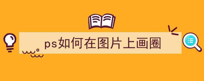 ps如何在图片上画圈（ps如何在图片上画圈圈）-冯金伟博客园