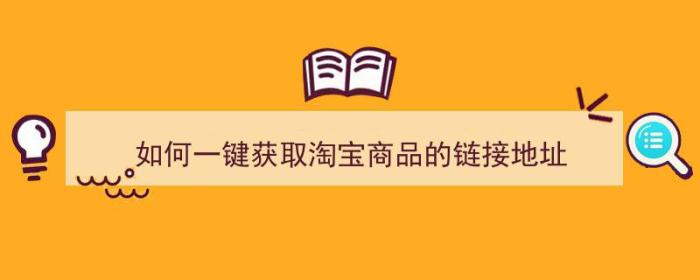 如何一键获取淘宝商品的链接地址（如何一键获取淘宝商品的链接地址呢）