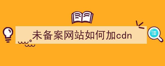 未备案网站如何加cdn（网站未备案怎么进）