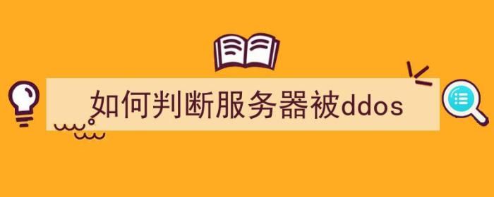 如何判断服务器被攻击（如何判断服务器被ddos）