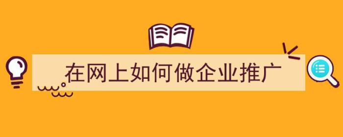 在网上如何做企业推广（在网上如何做企业推广赚钱）