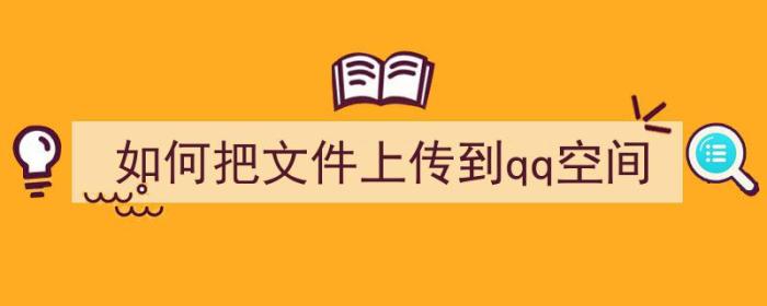 如何把文件上传到qq空间（如何把文件上传到qq空间）