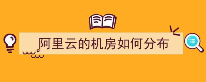 阿里云的机房如何分布（阿里云机房分布图）