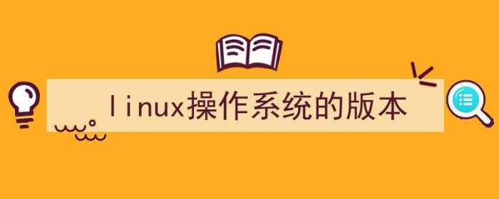 怎么看linux操作系统的版本（linux操作系统的版本）