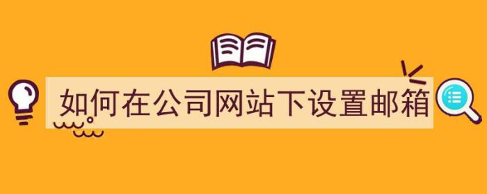 如何在公司网站下设置邮箱（如何在公司网站下设置邮箱地址）