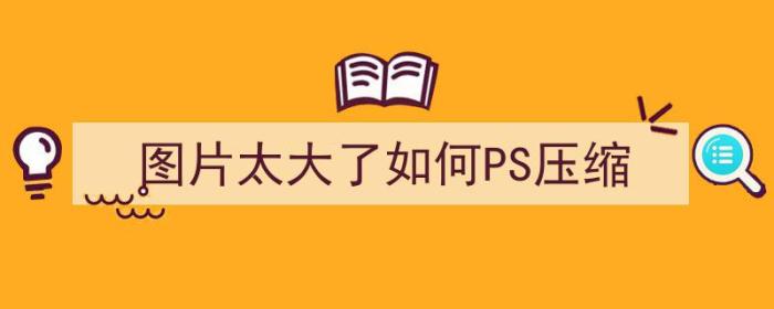 图片太大了如何PS压缩（图片太大了如何ps压缩变小）