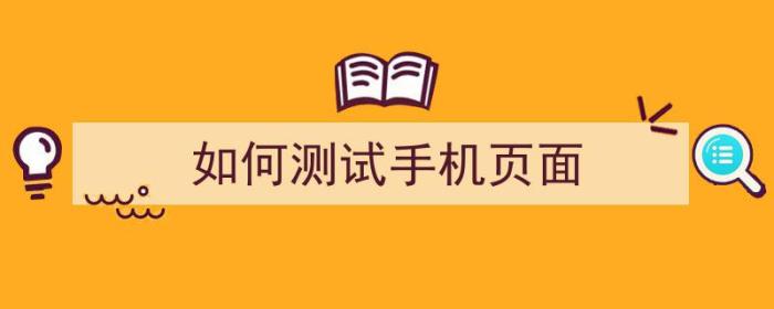 如何测试手机页面（如何测试手机页面是否正常）