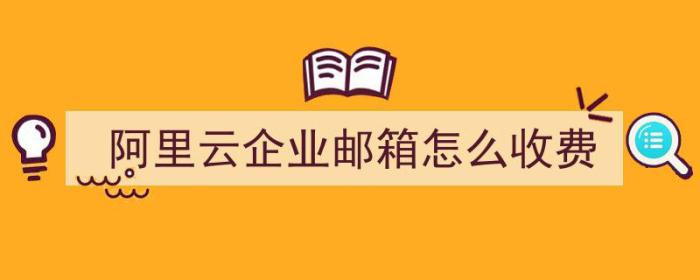 阿里云企业邮箱怎么收费（阿里云企业邮箱怎么收费的）-冯金伟博客园